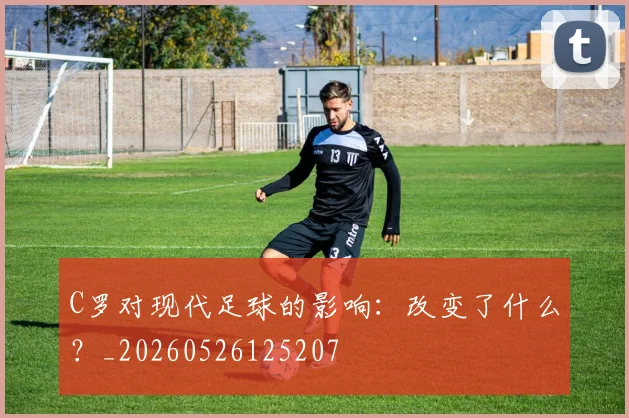 C罗对现代足球的影响:改变了什么?_20260526125207
