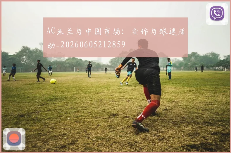 AC米兰与中国市场：合作与球迷活动_20260605212859
