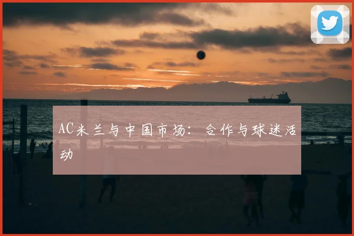 AC米兰与中国市场：合作与球迷活动