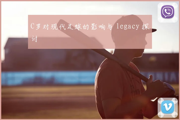 C罗对现代足球的影响与 legacy 探讨