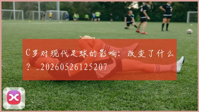 C罗对现代足球的影响:改变了什么?_20260526125207